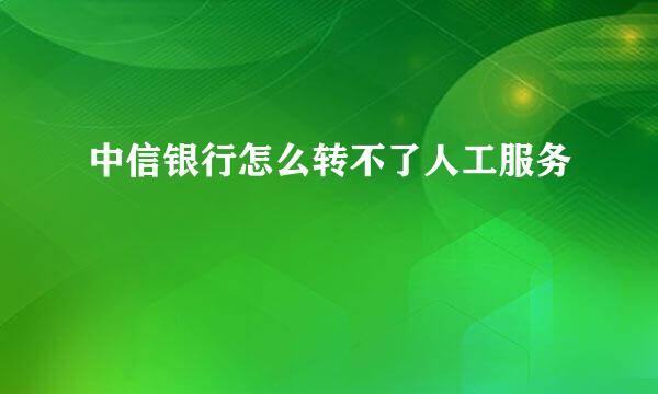 中信银行怎么转不了人工服务