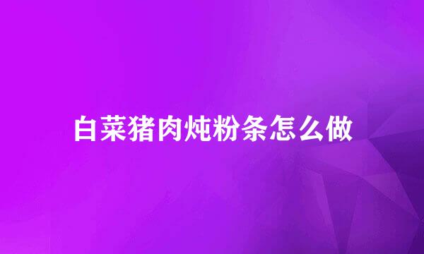 白菜猪肉炖粉条怎么做