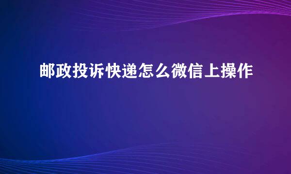 邮政投诉快递怎么微信上操作