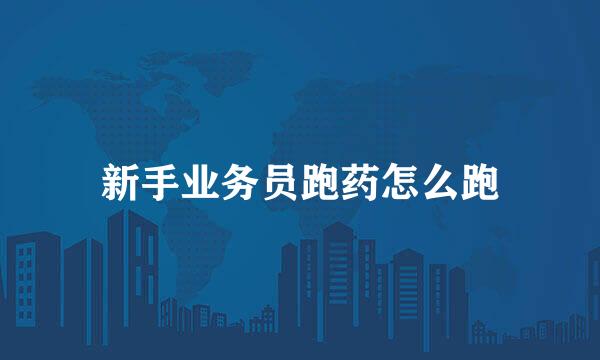 新手业务员跑药怎么跑