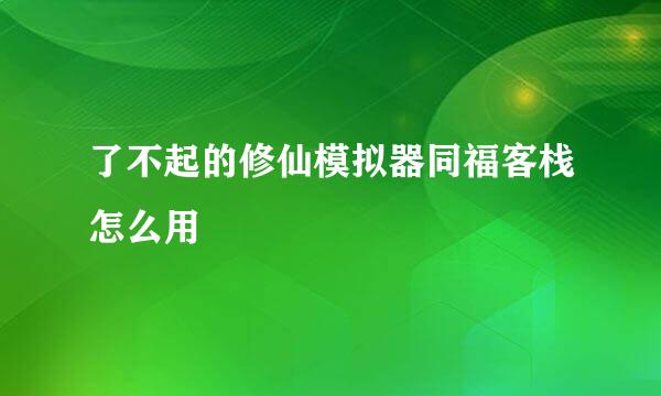 了不起的修仙模拟器同福客栈怎么用