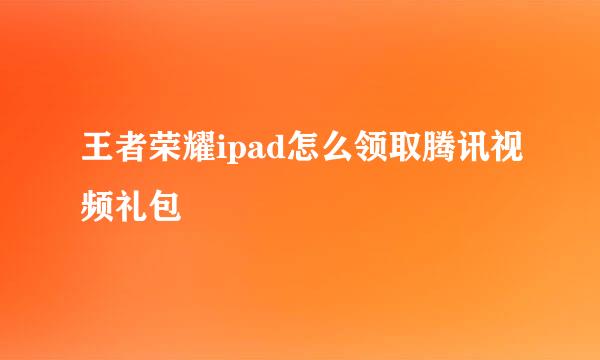王者荣耀ipad怎么领取腾讯视频礼包