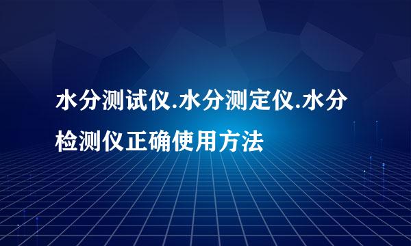 水分测试仪.水分测定仪.水分检测仪正确使用方法