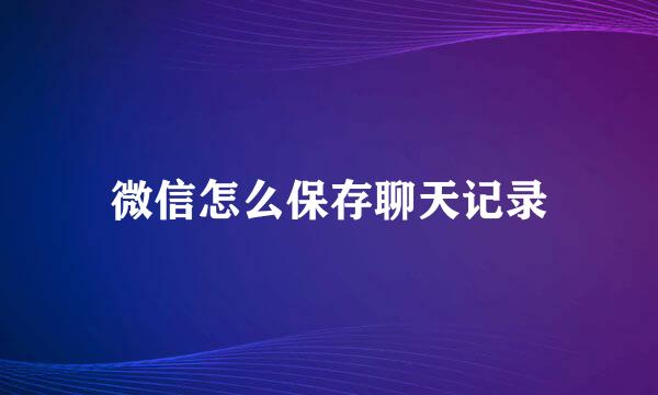 微信怎么保存聊天记录