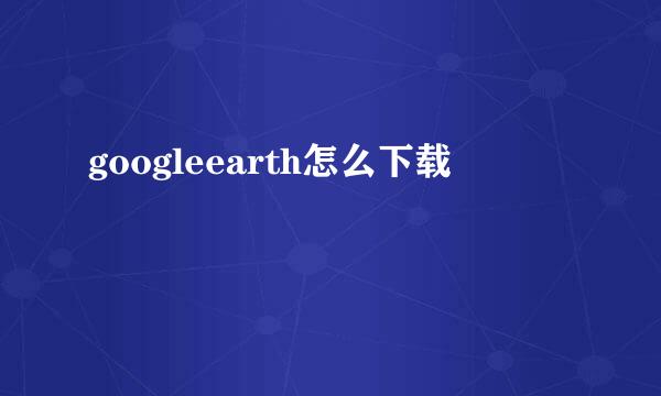 googleearth怎么下载
