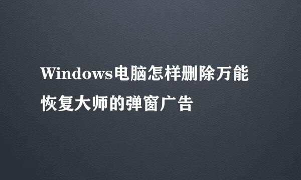 Windows电脑怎样删除万能恢复大师的弹窗广告