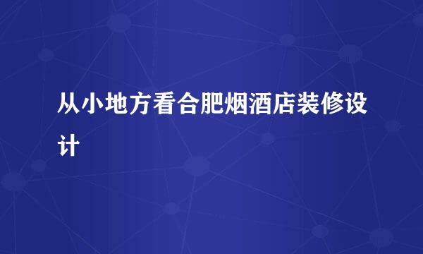 从小地方看合肥烟酒店装修设计