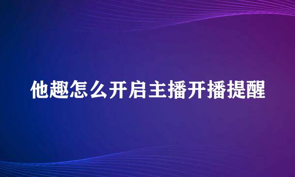 他趣怎么开启主播开播提醒