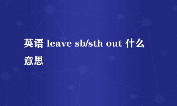 英语 leave sb/sth out 什么意思