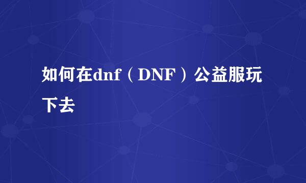 如何在dnf（DNF）公益服玩下去