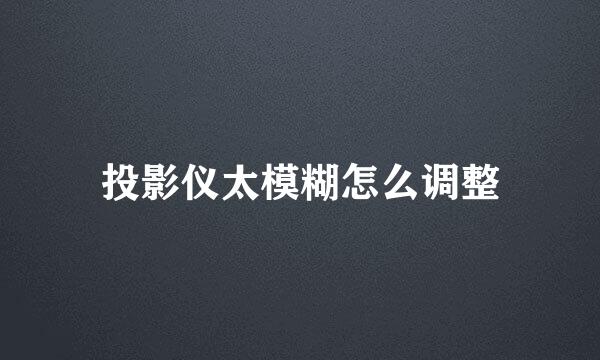 投影仪太模糊怎么调整