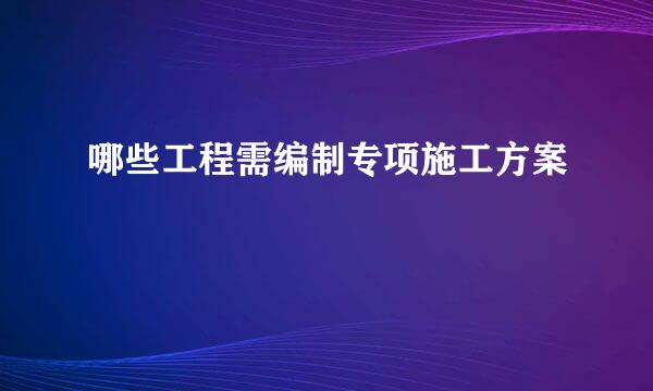 哪些工程需编制专项施工方案