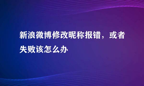 新浪微博修改昵称报错，或者失败该怎么办