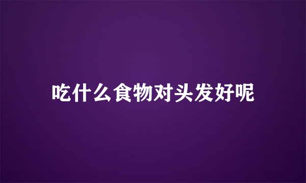 吃什么食物对头发好呢