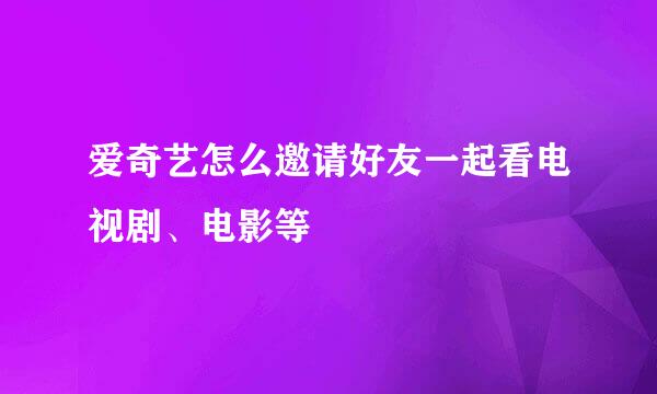爱奇艺怎么邀请好友一起看电视剧、电影等