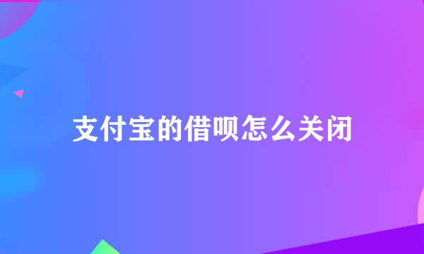支付宝的借呗怎么关闭
