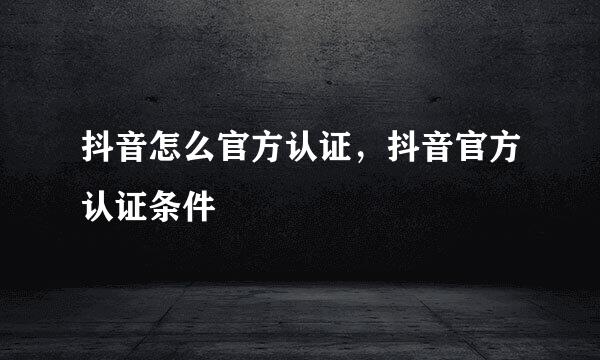抖音怎么官方认证，抖音官方认证条件