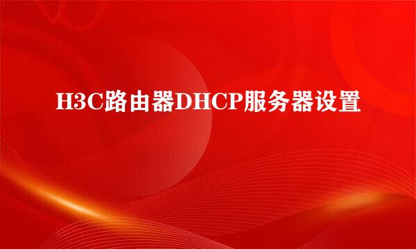H3C路由器DHCP服务器设置