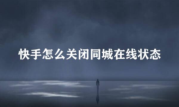 快手怎么关闭同城在线状态