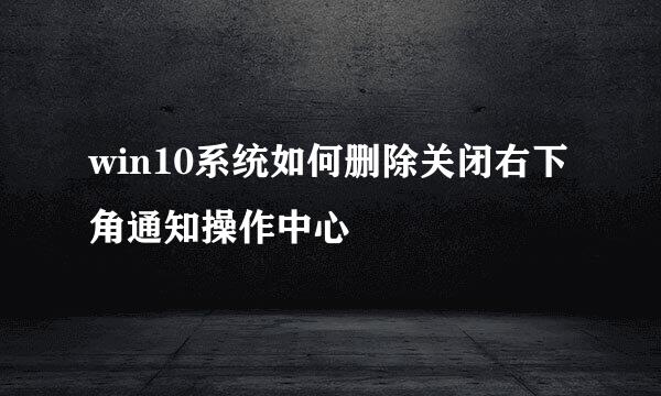 win10系统如何删除关闭右下角通知操作中心