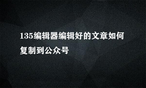 135编辑器编辑好的文章如何复制到公众号