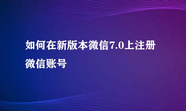 如何在新版本微信7.0上注册微信账号