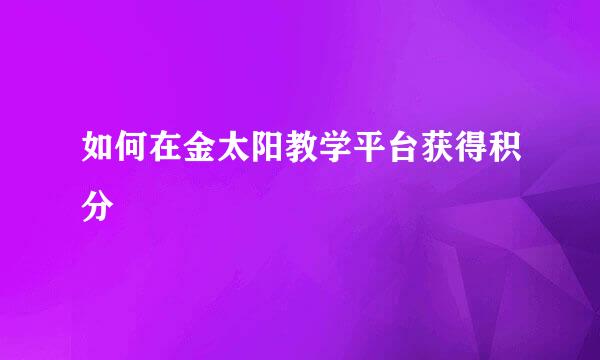如何在金太阳教学平台获得积分