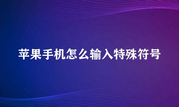 苹果手机怎么输入特殊符号
