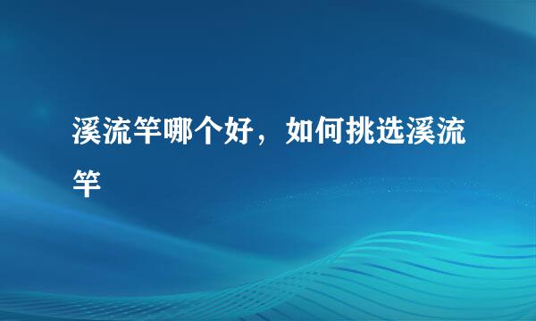 溪流竿哪个好，如何挑选溪流竿