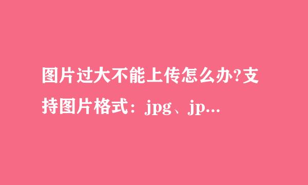 图片过大不能上传怎么办?支持图片格式：jpg、jpeg、gif、png