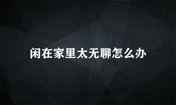 闲在家里太无聊怎么办