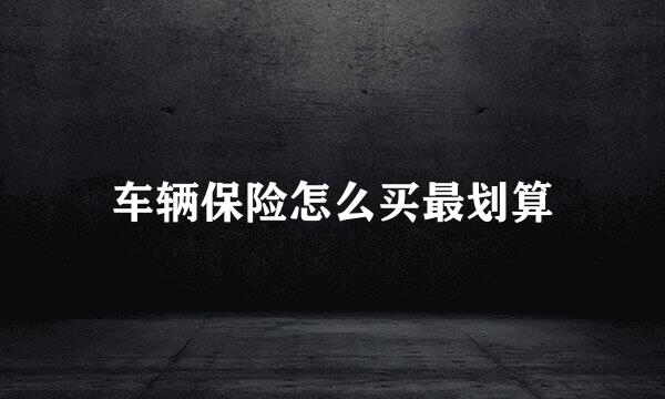 车辆保险怎么买最划算