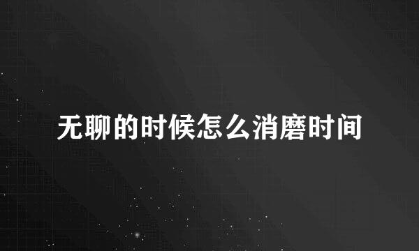 无聊的时候怎么消磨时间