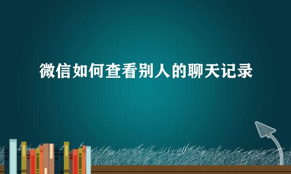 微信如何查看别人的聊天记录
