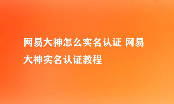 网易大神怎么实名认证 网易大神实名认证教程