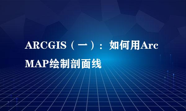 ARCGIS（一）：如何用ArcMAP绘制剖面线