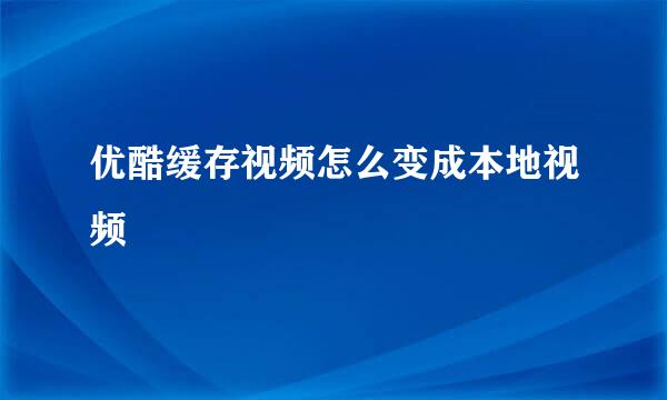 优酷缓存视频怎么变成本地视频