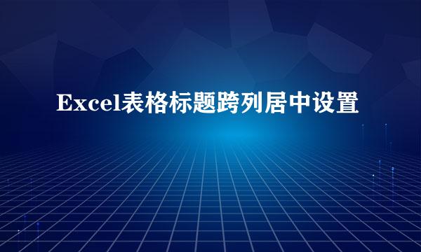 Excel表格标题跨列居中设置