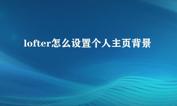 lofter怎么设置个人主页背景