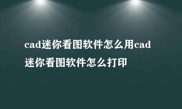 cad迷你看图软件怎么用cad迷你看图软件怎么打印