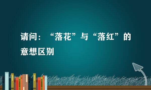请问：“落花”与“落红”的意想区别