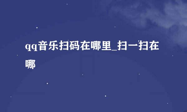 qq音乐扫码在哪里_扫一扫在哪