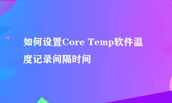 如何设置Core Temp软件温度记录间隔时间
