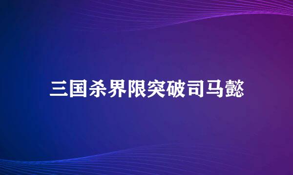 三国杀界限突破司马懿