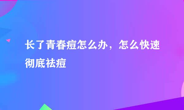 长了青春痘怎么办，怎么快速彻底祛痘