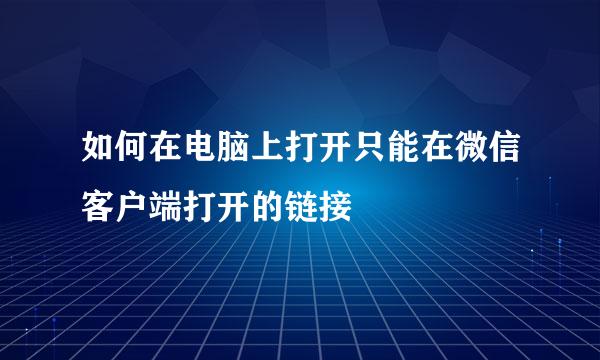 如何在电脑上打开只能在微信客户端打开的链接