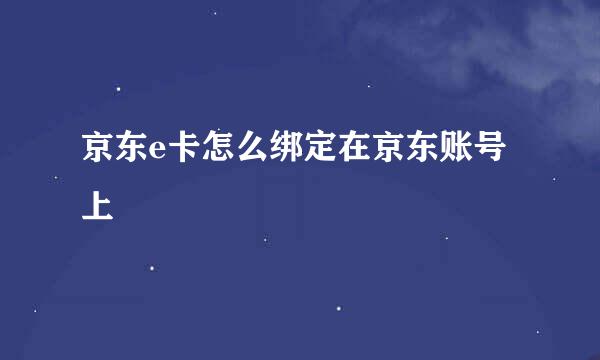 京东e卡怎么绑定在京东账号上