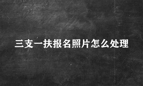 三支一扶报名照片怎么处理