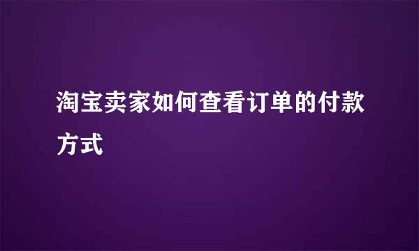 淘宝卖家如何查看订单的付款方式