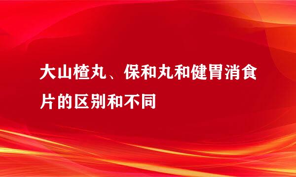 大山楂丸、保和丸和健胃消食片的区别和不同